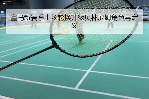 皇马新赛季中场轮换升级贝林厄姆角色再定义