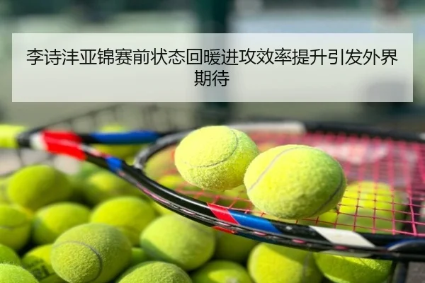 李诗沣亚锦赛前状态回暖进攻效率提升引发外界期待