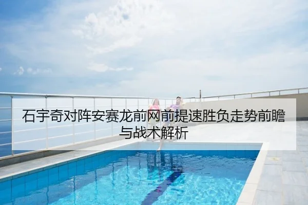 石宇奇对阵安赛龙前网前提速胜负走势前瞻与战术解析